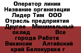 Оператор линии › Название организации ­ Лидер Тим, ООО › Отрасль предприятия ­ Другое › Минимальный оклад ­ 34 000 - Все города Работа » Вакансии   . Алтайский край,Белокуриха г.